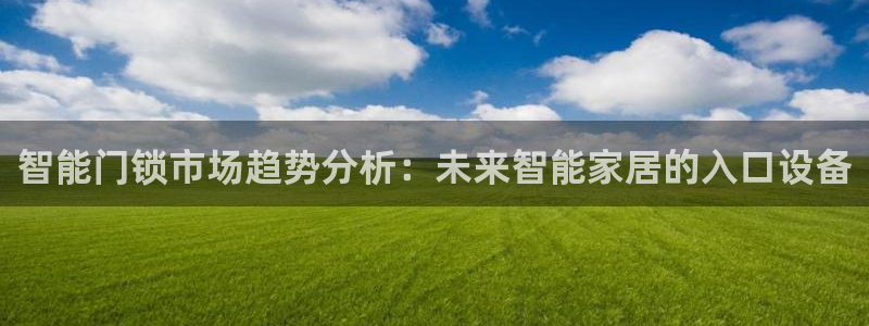 利记现场官网：智能门锁市场趋势分析：未来智能家居的入口设备