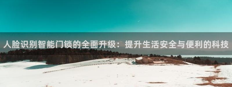 利记厨具官网客服电话：人脸识别智能门锁的全面升级：提升生活安
