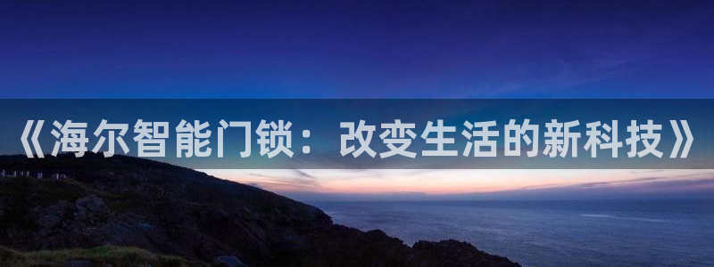 香港利记集团官网旗舰店：《海尔智能门锁：改变生活的新科技》