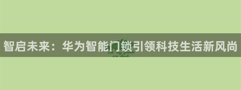 利记体育官网首页：智启未来：华为智能门锁引领科技生活新风尚