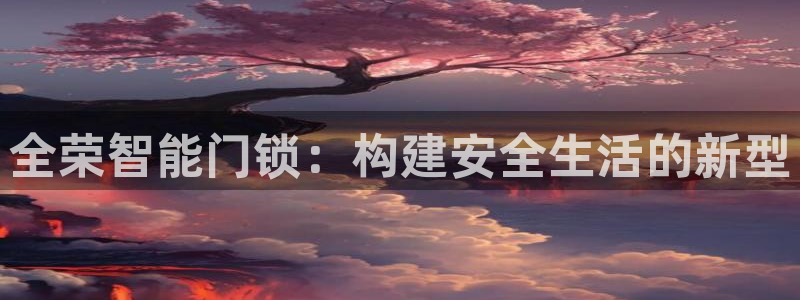 大利来记官网：全荣智能门锁：构建安全生活的新型