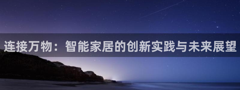 利记彩票导航网址官网hd71：连接万物：智能家居的创新实践与