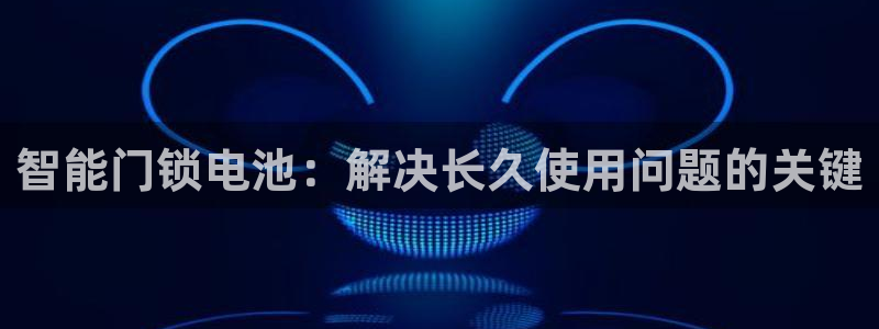 利记游戏开户ysb体育官方官网：智能门锁电池：解决长久使用问