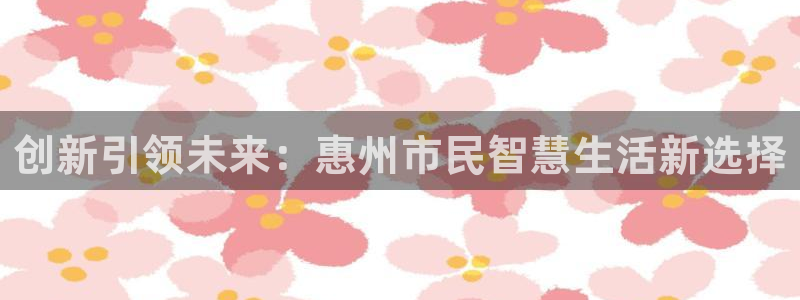 万利记官方旗舰店官网：创新引领未来：惠州市民智慧生活新选择