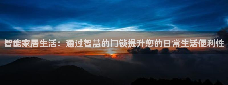 利记官网：智能家居生活：通过智慧的门锁提升您的日常生活便利性