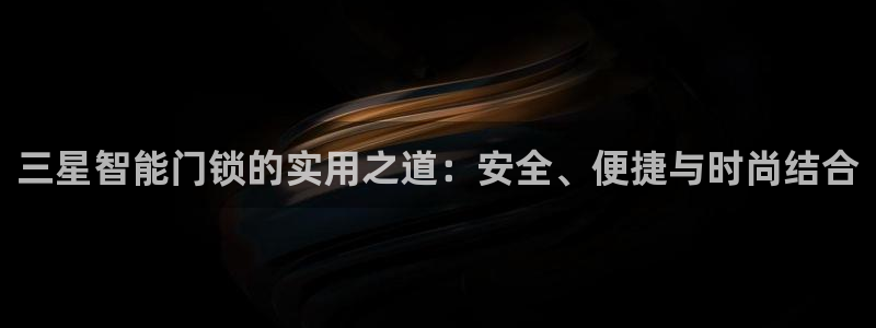 利记app官方官网登录：三星智能门锁的实用之道：安全、便捷与