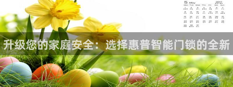 香港利记集团官网地址：升级您的家庭安全：选择惠普智能门锁的全