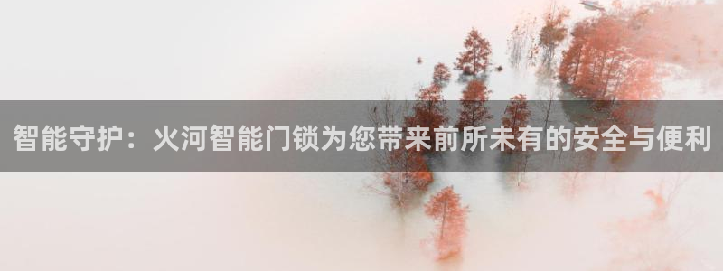 利记官网a：智能守护：火河智能门锁为您带来前所未有的安全与便