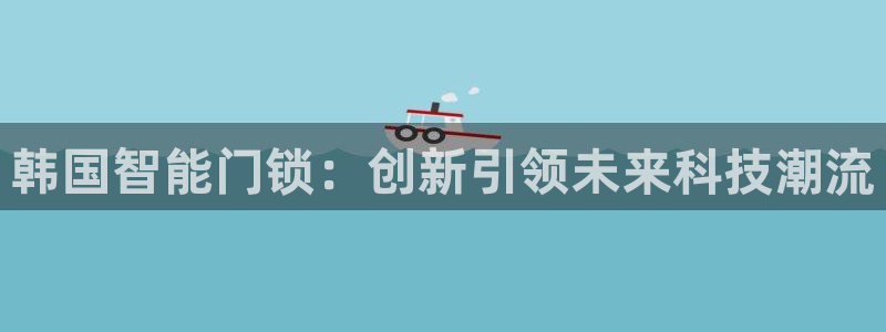 利记sbobet官网：韩国智能门锁：创新引领未来科技潮流
