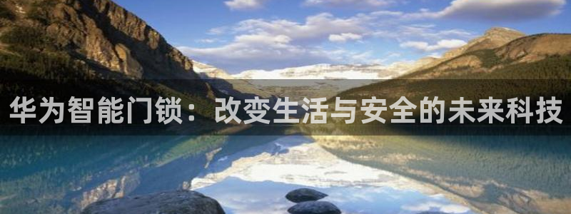 利记 官网：华为智能门锁：改变生活与安全的未来科技