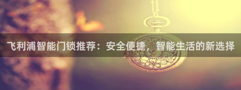 利记娱乐会员金钻官网：飞利浦智能门锁推荐：安全便捷，智能生活