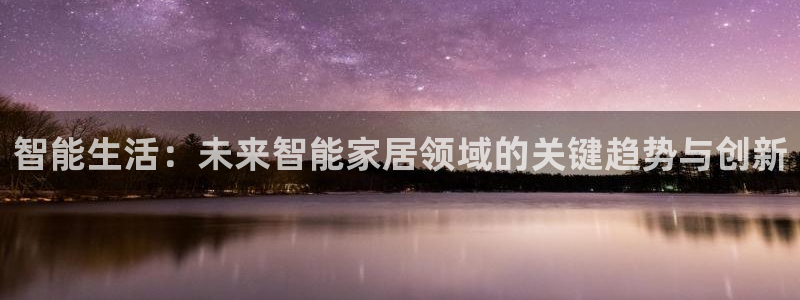 利记官网app下载：智能生活：未来智能家居领域的关键趋势与创