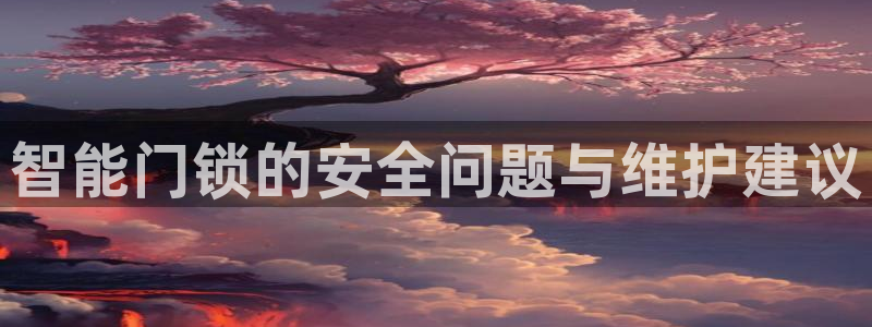 利记官网是真的吗：智能门锁的安全问题与维护建议
