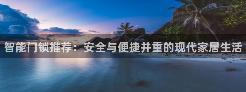 利记彩票网网址官网hd71：智能门锁推荐：安全与便捷并重的现