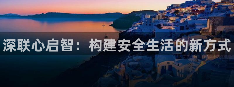 利记彩票平台官网：深联心启智：构建安全生活的新方式