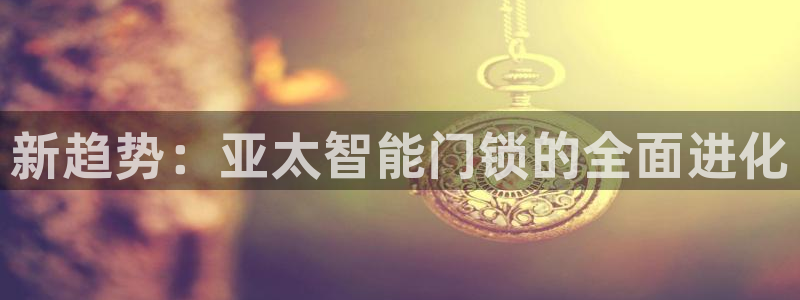 利记体育官网地址：新趋势：亚太智能门锁的全面进化