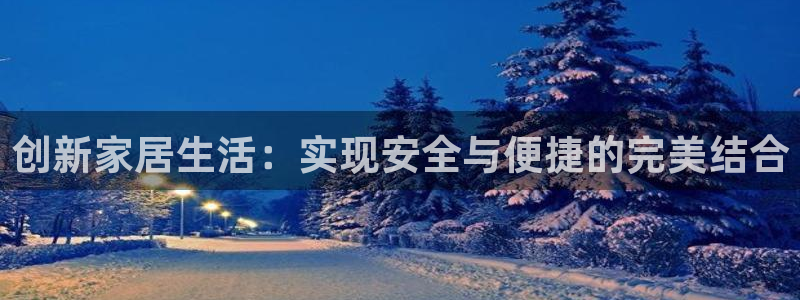 利记真的官网：创新家居生活：实现安全与便捷的完美结合